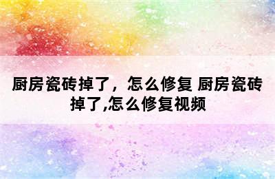 厨房瓷砖掉了，怎么修复 厨房瓷砖掉了,怎么修复视频